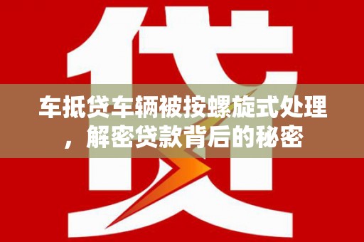 南部车抵贷车辆被按螺旋式处理，解密贷款背后的秘密