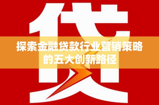 诏安探索金融贷款行业营销策略的五大创新路径
