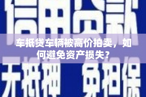 诏安车抵贷车辆被高价拍卖，如何避免资产损失？