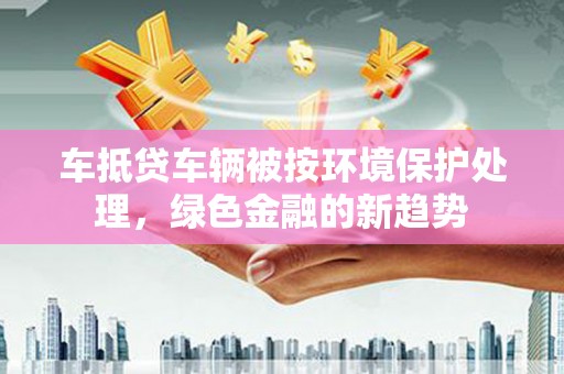 宁波车抵贷车辆被按环境保护处理，绿色金融的新趋势