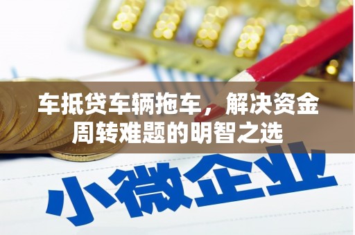 武陵源车抵贷车辆拖车，解决资金周转难题的明智之选