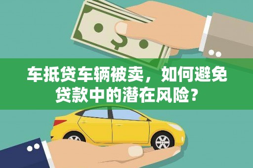 武陵源车抵贷车辆被卖，如何避免贷款中的潜在风险？