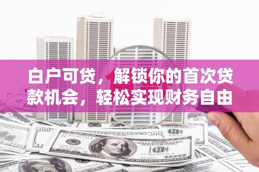 关山白户可贷，解锁你的首次贷款机会，轻松实现财务自由