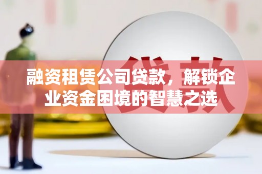 关山融资租赁公司贷款，解锁企业资金困境的智慧之选