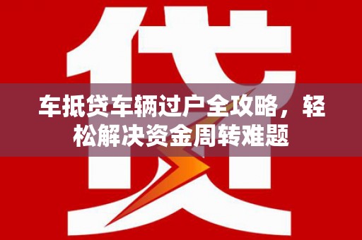 石柱车抵贷车辆过户全攻略，轻松解决资金周转难题