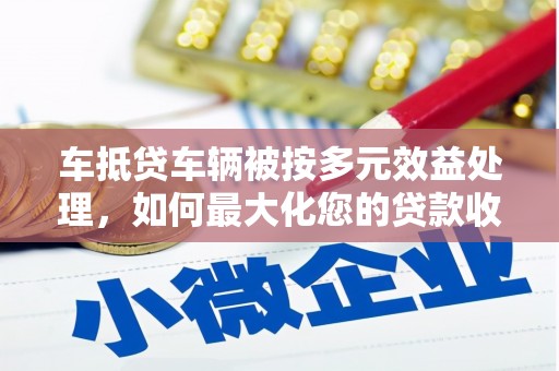 新丰车抵贷车辆被按多元效益处理，如何最大化您的贷款收益？