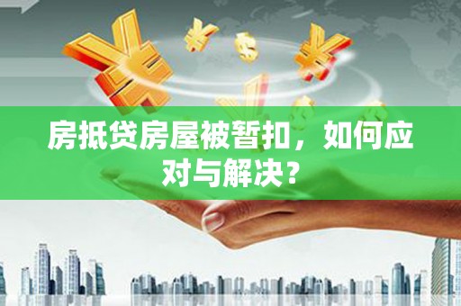 新丰房抵贷房屋被暂扣，如何应对与解决？