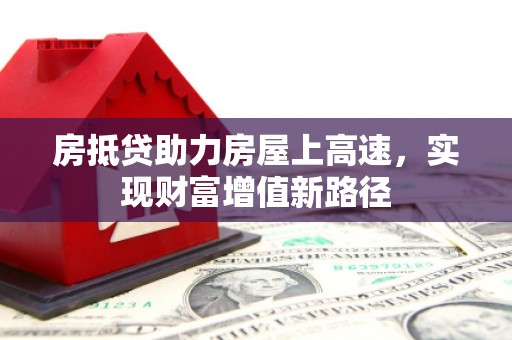新丰房抵贷助力房屋上高速，实现财富增值新路径