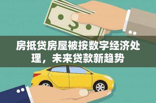建阳房抵贷房屋被按数字经济处理，未来贷款新趋势
