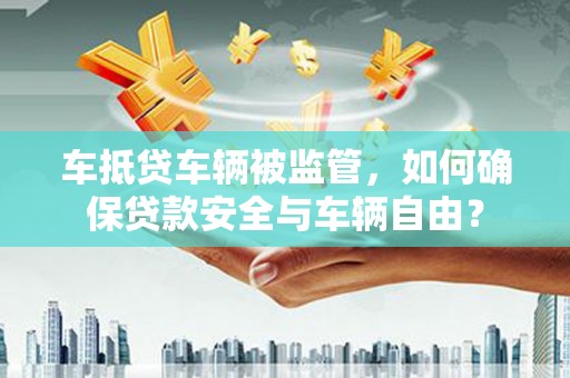建阳车抵贷车辆被监管，如何确保贷款安全与车辆自由？
