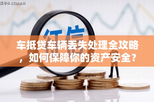 临桂车抵贷车辆丢失处理全攻略，如何保障你的资产安全？