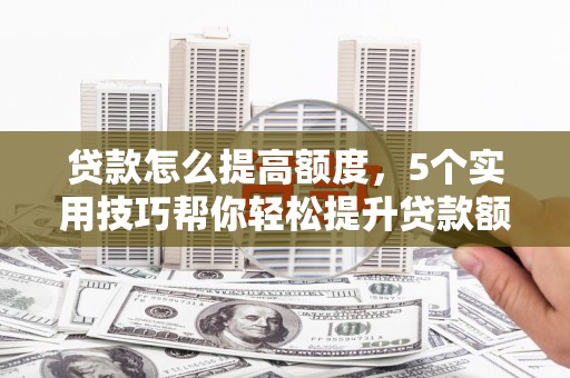 临桂贷款怎么提高额度，5个实用技巧帮你轻松提升贷款额度