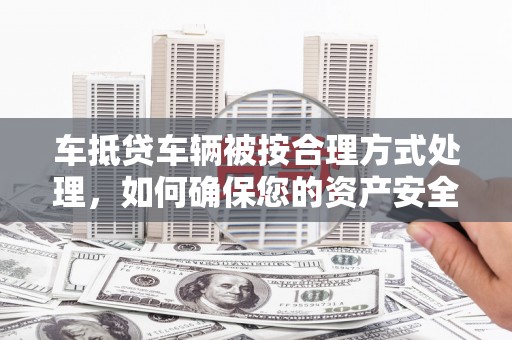 南部车抵贷车辆被按合理方式处理，如何确保您的资产安全？