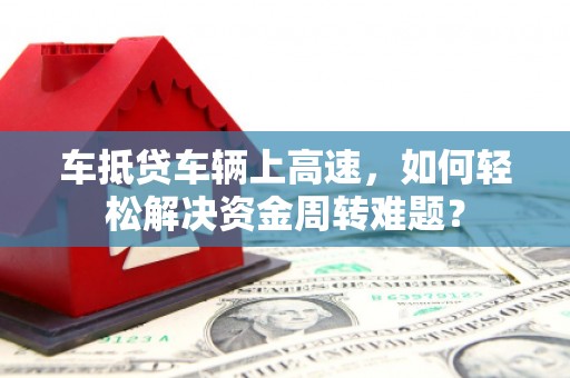 民和车抵贷车辆上高速，如何轻松解决资金周转难题？