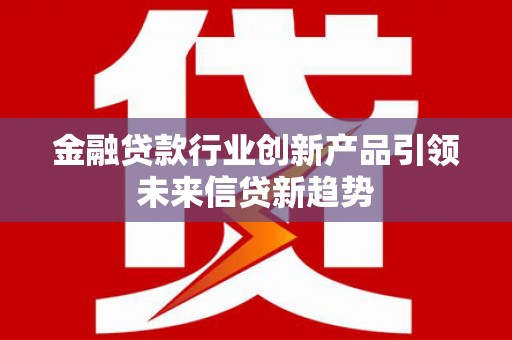 桓仁金融贷款行业创新产品引领未来信贷新趋势