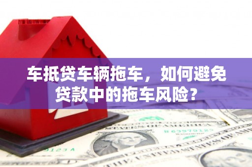 桓仁车抵贷车辆拖车，如何避免贷款中的拖车风险？