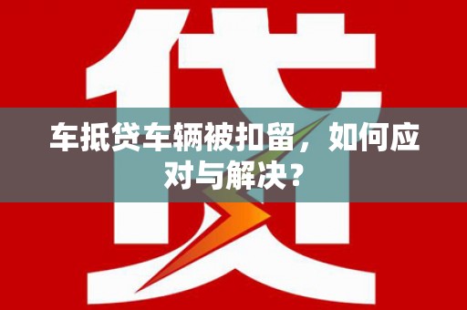 蚌埠车抵贷车辆被扣留，如何应对与解决？