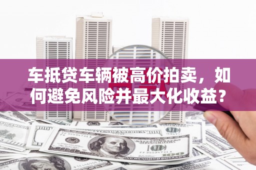 双塔车抵贷车辆被高价拍卖，如何避免风险并最大化收益？