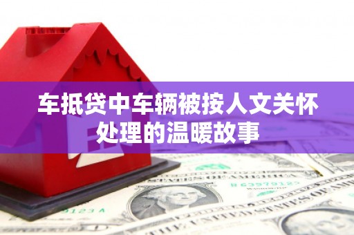 双塔车抵贷中车辆被按人文关怀处理的温暖故事