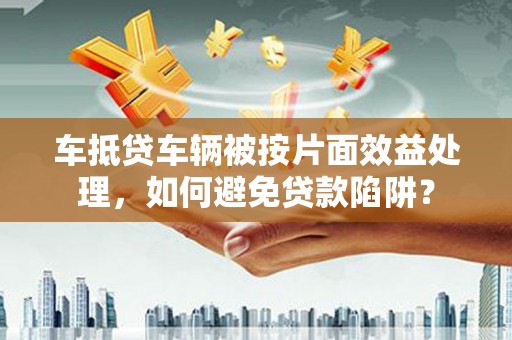 双塔车抵贷车辆被按片面效益处理，如何避免贷款陷阱？