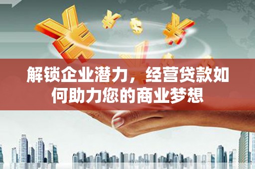 泗洪解锁企业潜力，经营贷款如何助力您的商业梦想