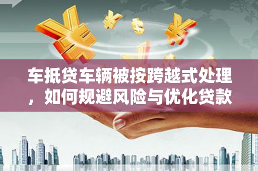 泗洪车抵贷车辆被按跨越式处理，如何规避风险与优化贷款方案