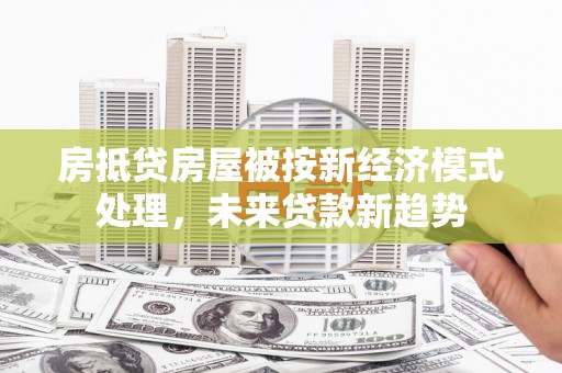 冬山房抵贷房屋被按新经济模式处理，未来贷款新趋势