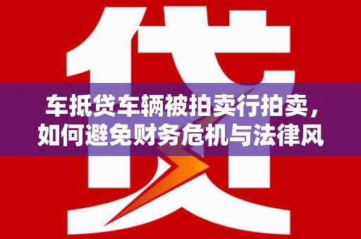 冬山车抵贷车辆被拍卖行拍卖，如何避免财务危机与法律风险？