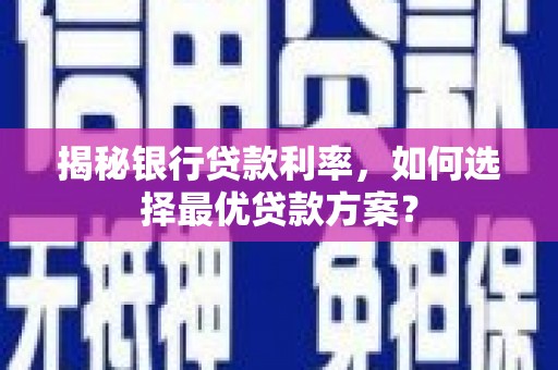冬山揭秘银行贷款利率，如何选择最优贷款方案？