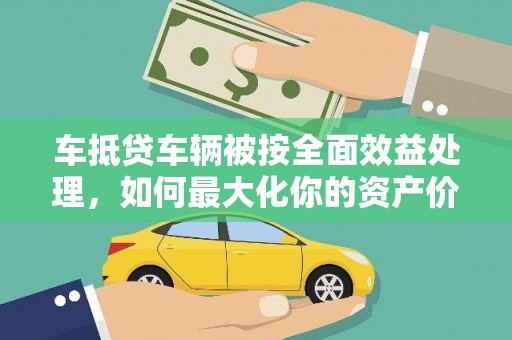 历下车抵贷车辆被按全面效益处理，如何最大化你的资产价值？