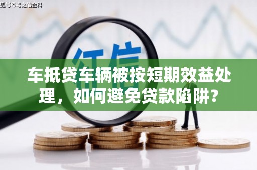 宝清车抵贷车辆被按短期效益处理，如何避免贷款陷阱？