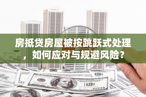 宝清房抵贷房屋被按跳跃式处理，如何应对与规避风险？