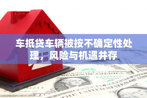 宝清车抵贷车辆被按不确定性处理，风险与机遇并存