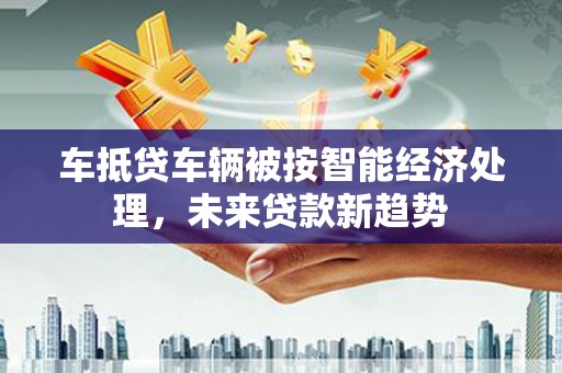 宝清车抵贷车辆被按智能经济处理，未来贷款新趋势