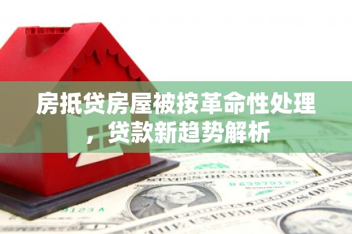 宝清房抵贷房屋被按革命性处理，贷款新趋势解析