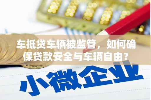 新邱车抵贷车辆被监管，如何确保贷款安全与车辆自由？