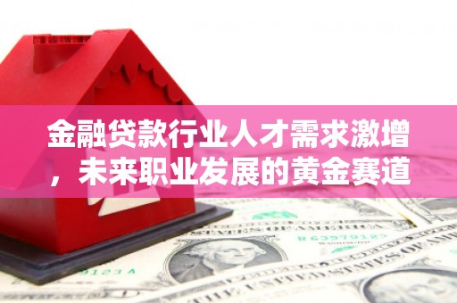 新邱金融贷款行业人才需求激增，未来职业发展的黄金赛道