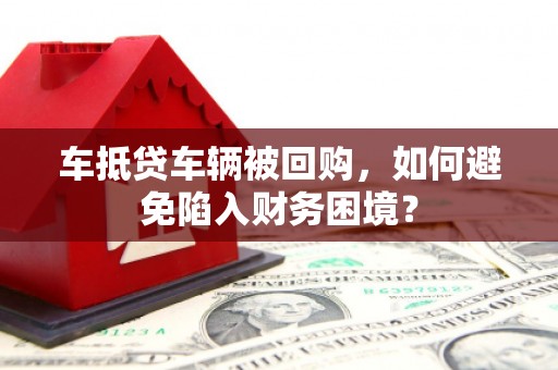 新邱车抵贷车辆被回购，如何避免陷入财务困境？