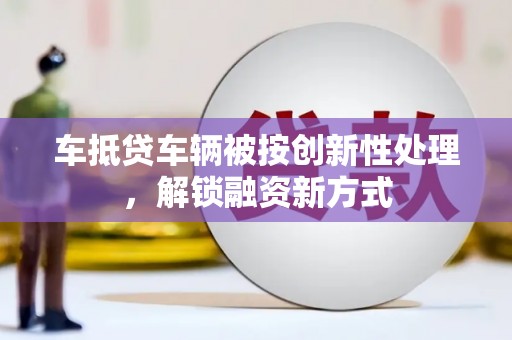 民和车抵贷车辆被按创新性处理，解锁融资新方式