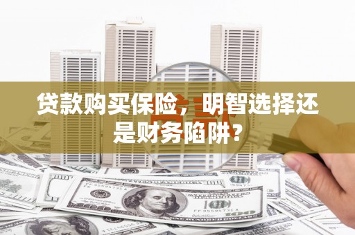 庆云贷款购买保险，明智选择还是财务陷阱？