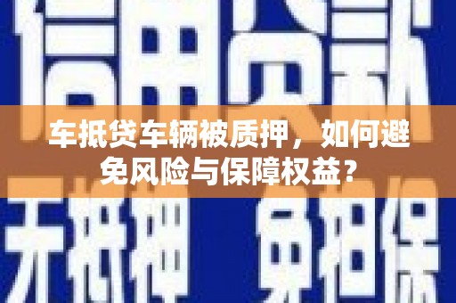 庆云车抵贷车辆被质押，如何避免风险与保障权益？