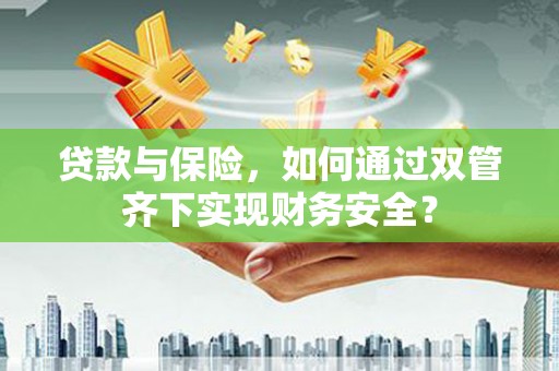 通州贷款与保险，如何通过双管齐下实现财务安全？