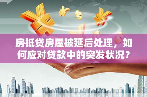 通州房抵贷房屋被延后处理，如何应对贷款中的突发状况？