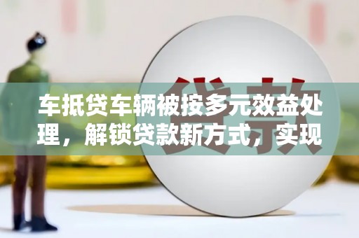 疏勒车抵贷车辆被按多元效益处理，解锁贷款新方式，实现多重价值