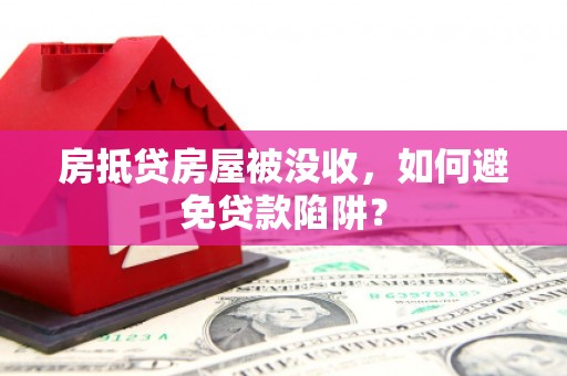 疏勒房抵贷房屋被没收，如何避免贷款陷阱？