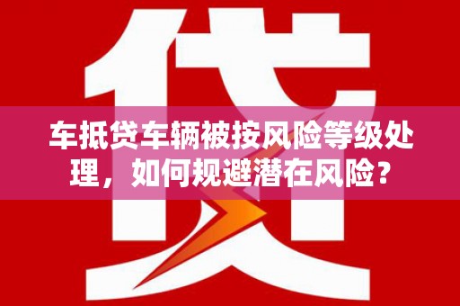 疏勒车抵贷车辆被按风险等级处理，如何规避潜在风险？