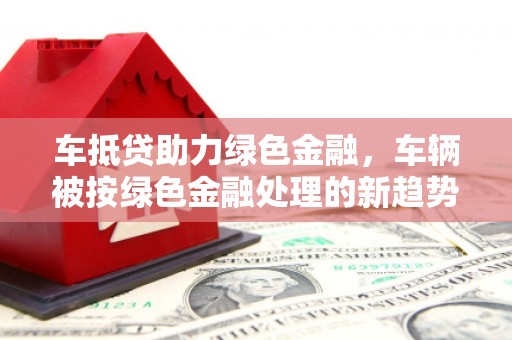 琉球车抵贷助力绿色金融，车辆被按绿色金融处理的新趋势