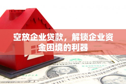 琉球空放企业贷款，解锁企业资金困境的利器