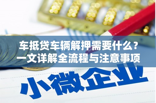 江油车抵贷车辆解押需要什么？一文详解全流程与注意事项