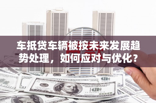 江油车抵贷车辆被按未来发展趋势处理，如何应对与优化？
